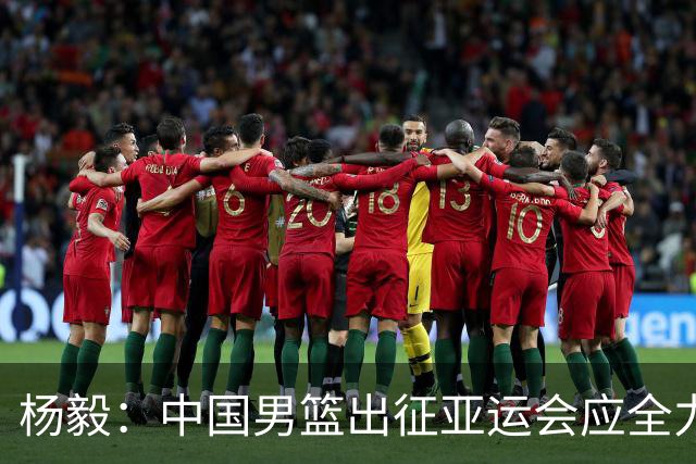 杨毅：中国男篮出征亚运会应全力以赴，不能派出二队或青年军